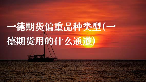 一德期货偏重品种类型(一德期货用的什么通道)_https://www.zztgc.com_原油期货_第1张
