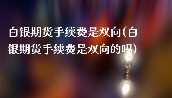 白银期货手续费是双向(白银期货手续费是双向的吗)_https://www.zztgc.com_黄金期货_第1张