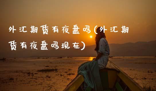 外汇期货有夜盘吗(外汇期货有夜盘吗现在)_https://www.zztgc.com_原油期货_第1张