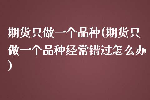 期货只做一个品种(期货只做一个品种经常错过怎么办)_https://www.zztgc.com_黄金期货_第1张