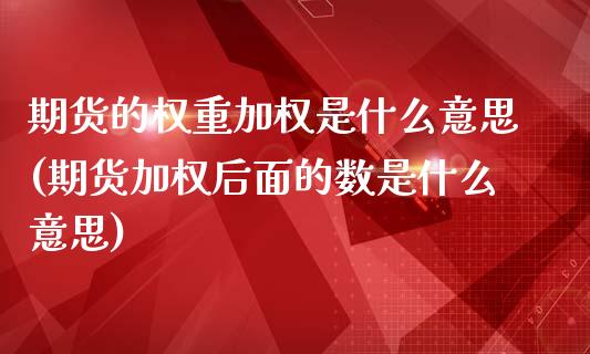 期货的权重加权是什么意思(期货加权后面的数是什么意思)_https://www.zztgc.com_期货行情_第1张