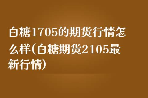 白糖1705的期货行情怎么样(白糖期货2105最新行情)_https://www.zztgc.com_原油期货_第1张