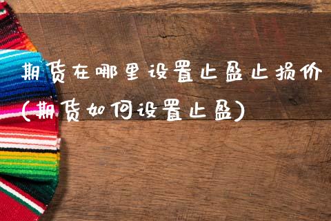 期货在哪里设置止盈止损价(期货如何设置止盈)_https://www.zztgc.com_期货行情_第1张