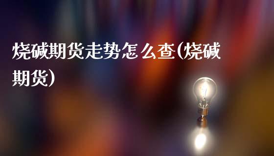 烧碱期货走势怎么查(烧碱期货)_https://www.zztgc.com_期货入门_第1张