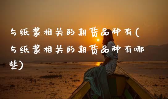 与纸浆相关的期货品种有(与纸浆相关的期货品种有哪些)_https://www.zztgc.com_期货入门_第1张