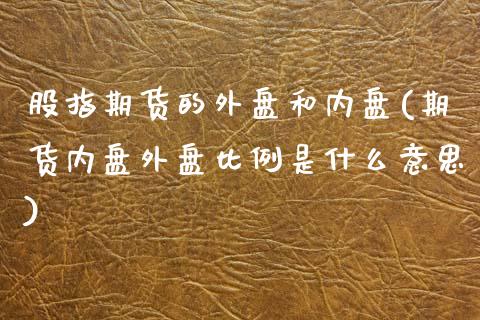 股指期货的外盘和内盘(期货内盘外盘比例是什么意思)_https://www.zztgc.com_黄金期货_第1张