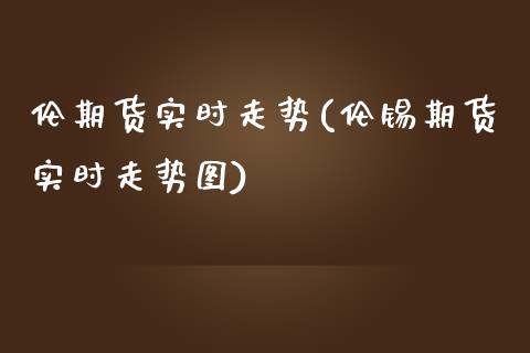 伦期货实时走势(伦锡期货实时走势图)_https://www.zztgc.com_期货直播_第1张