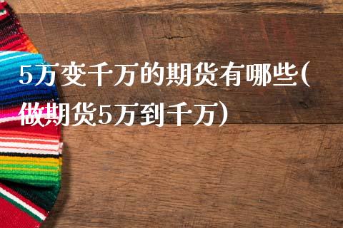5万变千万的期货有哪些(做期货5万到千万)_https://www.zztgc.com_期货直播_第1张
