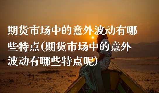 期货市场中的意外波动有哪些特点(期货市场中的意外波动有哪些特点呢)_https://www.zztgc.com_原油期货_第1张
