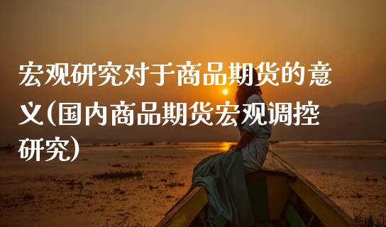 宏观研究对于商品期货的意义(国内商品期货宏观调控研究)_https://www.zztgc.com_原油期货_第1张