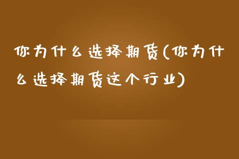你为什么选择期货(你为什么选择期货这个行业)_https://www.zztgc.com_原油期货_第1张