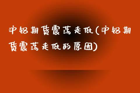沪铝期货震荡走低(沪铝期货震荡走低的原因)_https://www.zztgc.com_黄金期货_第1张