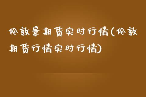 伦敦景期货实时行情(伦敦期货行情实时行情)_期货入门_第1张_珍投期货网 伦敦景期货实时行情(伦敦期货行情实时行情)_https://www.zztgc.com_期货入门_第1张