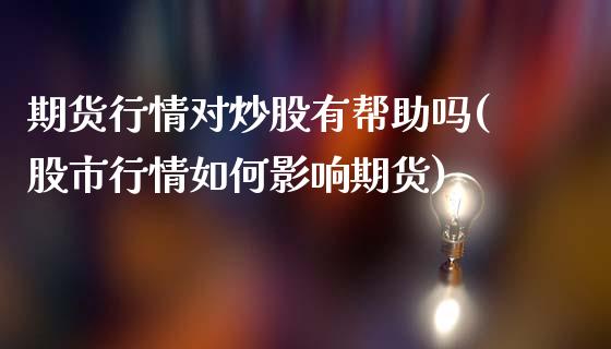 期货行情对炒股有帮助吗(股市行情如何影响期货)_https://www.zztgc.com_期货行情_第1张