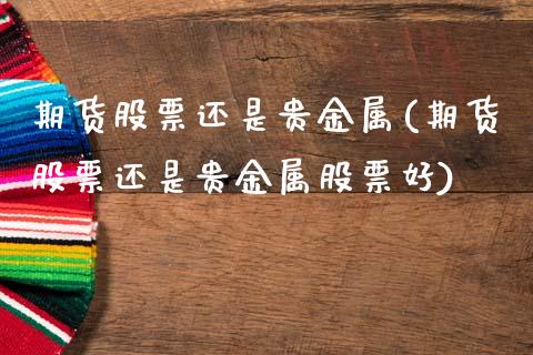 期货股票还是贵金属(期货股票还是贵金属股票好)_https://www.zztgc.com_原油期货_第1张