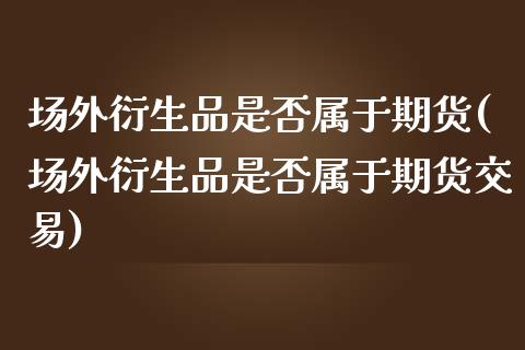 场外衍生品是否属于期货(场外衍生品是否属于期货交易)_https://www.zztgc.com_黄金期货_第1张