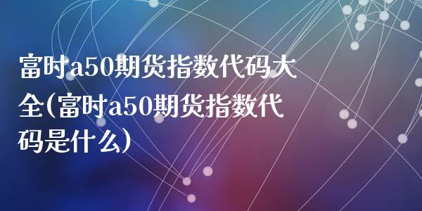 富时a50期货指数代码大全(富时a50期货指数代码是什么)_https://www.zztgc.com_原油期货_第1张