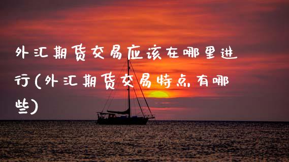 外汇期货交易应该在哪里进行(外汇期货交易特点有哪些)_https://www.zztgc.com_黄金期货_第1张