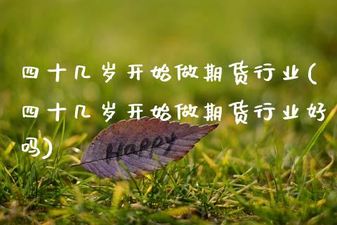 四十几岁开始做期货行业(四十几岁开始做期货行业好吗)_https://www.zztgc.com_期货行情_第1张