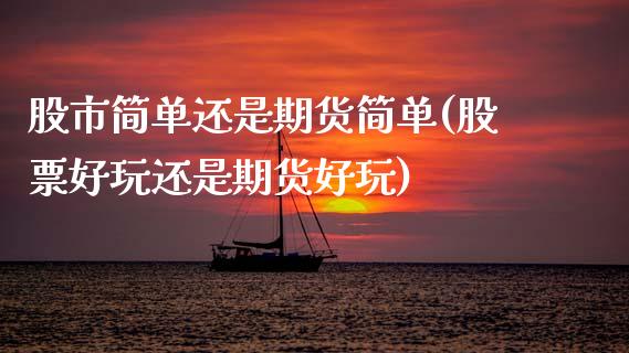 股市简单还是期货简单(股票好玩还是期货好玩)_https://www.zztgc.com_期货直播_第1张