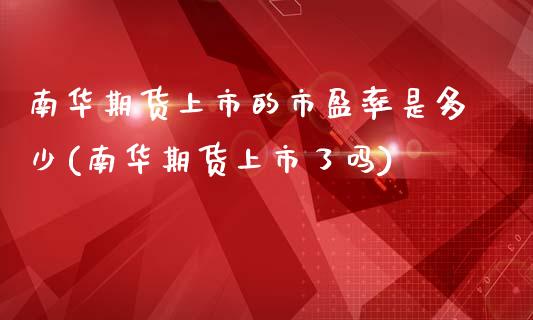 南华期货上市的市盈率是多少(南华期货上市了吗)_https://www.zztgc.com_黄金期货_第1张