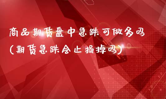 商品期货盘中急跌可做多吗(期货急跌会止损掉吗)_https://www.zztgc.com_黄金期货_第1张