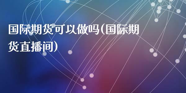 国际期货可以做吗(国际期货直播间)_https://www.zztgc.com_期货入门_第1张