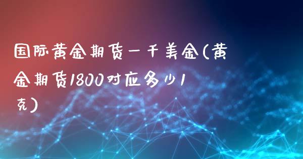 国际黄金期货一千美金(黄金期货1800对应多少1克)_https://www.zztgc.com_期货入门_第1张