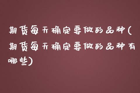 期货每天确定要做的品种(期货每天确定要做的品种有哪些)_https://www.zztgc.com_期货入门_第1张