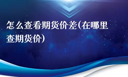 怎么查看期货价差(在哪里查期货价)_https://www.zztgc.com_黄金期货_第1张