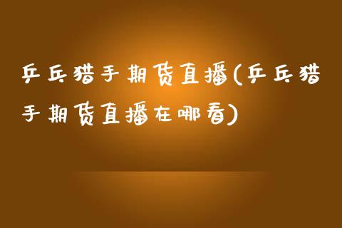 乒乓猎手期货直播(乒乓猎手期货直播在哪看)_https://www.zztgc.com_黄金期货_第1张