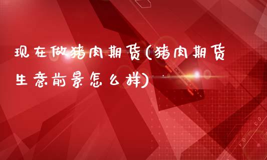 现在做猪肉期货(猪肉期货生意前景怎么样)_https://www.zztgc.com_期货入门_第1张