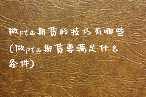 做pta期货的技巧有哪些(做pta期货要满足什么条件)_期货入门_第1张_珍投期货网 做pta期货的技巧有哪些(做pta期货要满足什么条件)_https://www.zztgc.com_期货入门_第1张