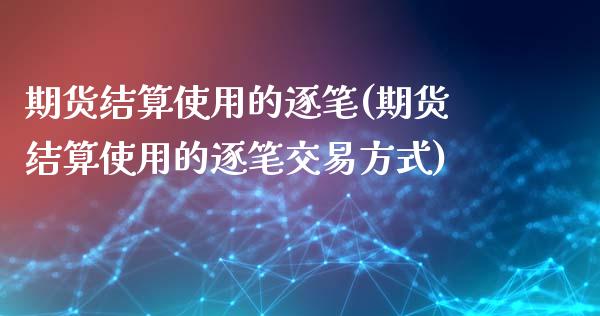 期货结算使用的逐笔(期货结算使用的逐笔交易方式)_https://www.zztgc.com_期货开户_第1张
