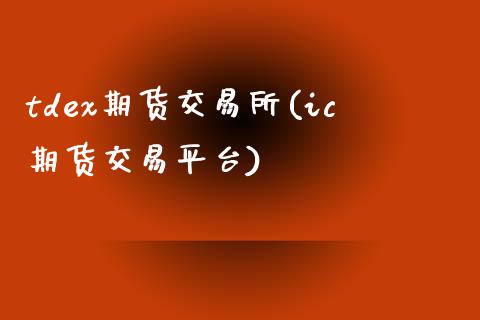 tdex期货交易所(ic期货交易平台)_https://www.zztgc.com_期货行情_第1张