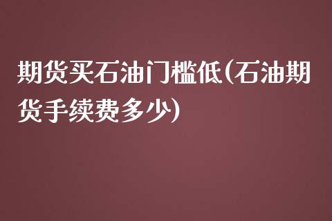期货买石油门槛低(石油期货手续费多少)_https://www.zztgc.com_期货行情_第1张
