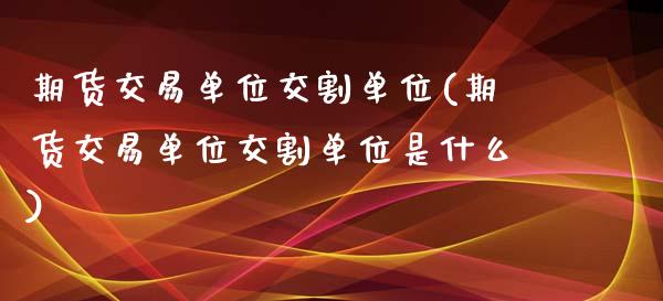期货交易单位交割单位(期货交易单位交割单位是什么)_https://www.zztgc.com_原油期货_第1张