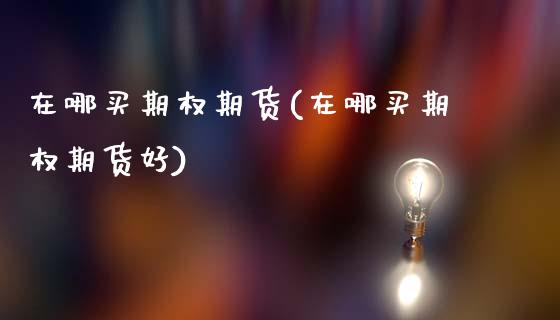 在哪买期权期货(在哪买期权期货好)_https://www.zztgc.com_期货入门_第1张
