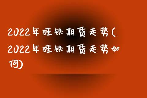 2022年硅铁期货走势(2022年硅铁期货走势如何)_https://www.zztgc.com_原油期货_第1张