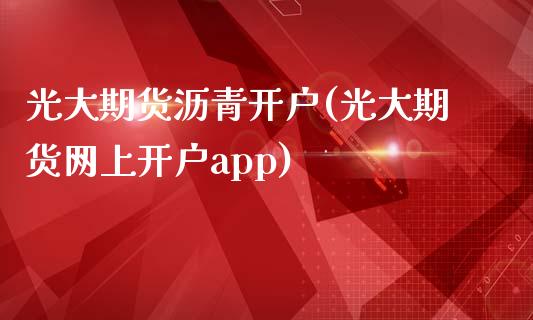 光大期货沥青开户(光大期货网上开户app)_https://www.zztgc.com_期货行情_第1张
