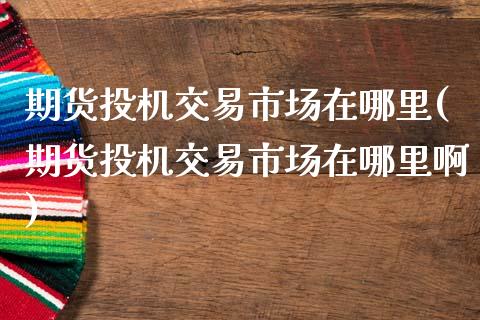 期货投机交易市场在哪里(期货投机交易市场在哪里啊)_https://www.zztgc.com_原油期货_第1张