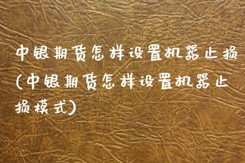 中银期货怎样设置机器止损(中银期货怎样设置机器止损模式)_https://www.zztgc.com_期货直播_第1张