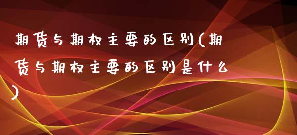 期货与期权主要的区别(期货与期权主要的区别是什么)_https://www.zztgc.com_期货行情_第1张