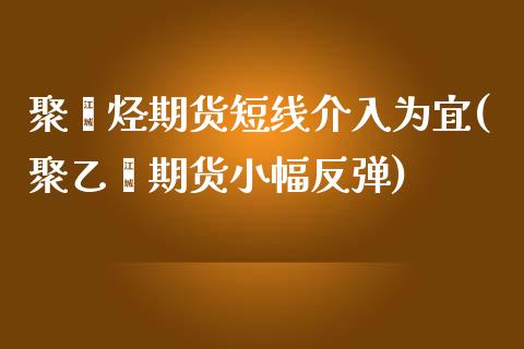 聚烯烃期货短线介入为宜(聚乙烯期货小幅反弹)_https://www.zztgc.com_黄金期货_第1张