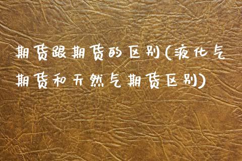 期货跟期货的区别(液化气期货和天然气期货区别)_https://www.zztgc.com_黄金期货_第1张