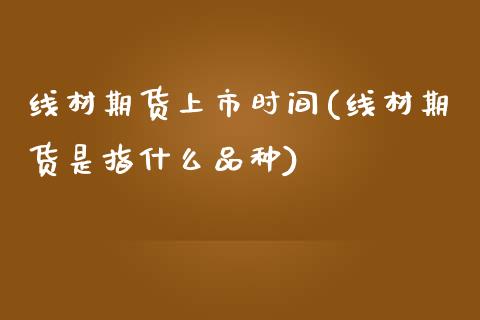 线材期货上市时间(线材期货是指什么品种)_https://www.zztgc.com_期货直播_第1张