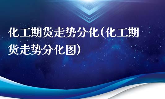 化工期货走势分化(化工期货走势分化图)_https://www.zztgc.com_原油期货_第1张