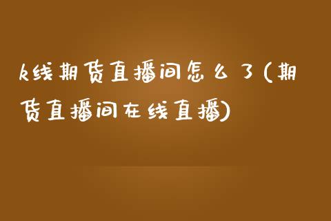 k线期货直播间怎么了(期货直播间在线直播)_https://www.zztgc.com_黄金期货_第1张