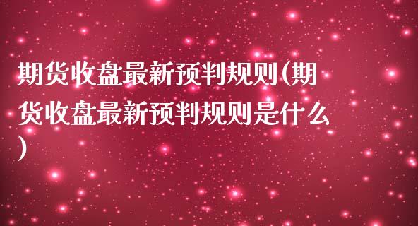 期货收盘最新预判规则(期货收盘最新预判规则是什么)_https://www.zztgc.com_黄金期货_第1张