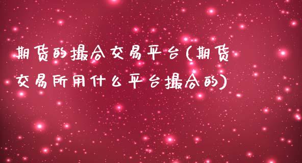 期货的撮合交易平台(期货交易所用什么平台撮合的)_https://www.zztgc.com_期货行情_第1张